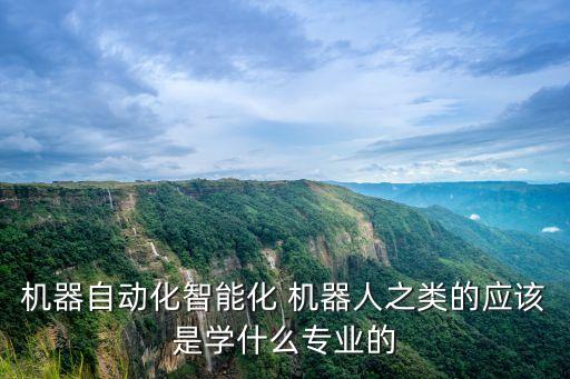 機(jī)器自動(dòng)化智能化 機(jī)器人之類的應(yīng)該是學(xué)什么專業(yè)的