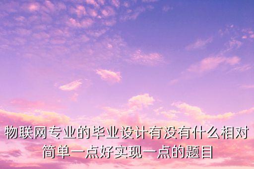 物聯(lián)網(wǎng)專(zhuān)業(yè)的畢業(yè)設(shè)計(jì)有沒(méi)有什么相對(duì)簡(jiǎn)單一點(diǎn)好實(shí)現(xiàn)一點(diǎn)的題目