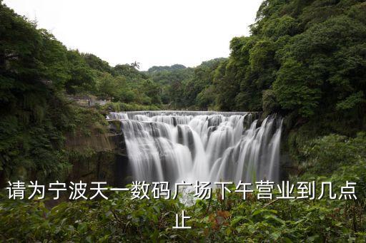 請(qǐng)為寧波天一數(shù)碼廣場(chǎng)下午營(yíng)業(yè)到幾點(diǎn)止