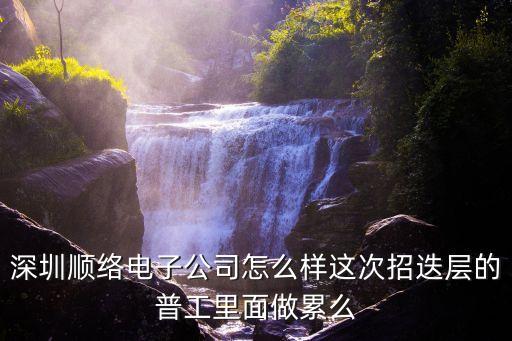 深圳順絡(luò)電子公司怎么樣這次招迭層的普工里面做累么