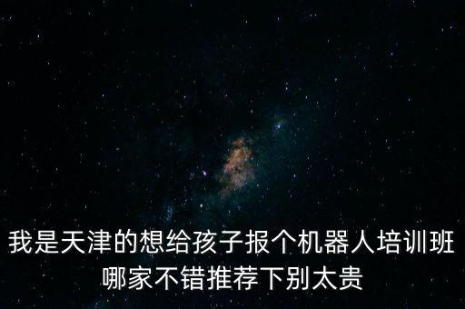 我是天津的想給孩子報(bào)個(gè)機(jī)器人培訓(xùn)班哪家不錯(cuò)推薦下別太貴