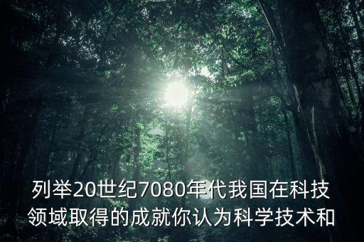 列舉20世紀(jì)7080年代我國(guó)在科技領(lǐng)域取得的成就你認(rèn)為科學(xué)技術(shù)和