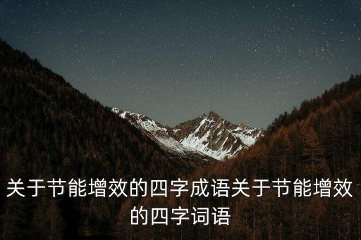 關(guān)于節(jié)能增效的四字成語(yǔ)關(guān)于節(jié)能增效的四字詞語(yǔ)