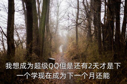 我想成為超級QQ但是還有2天才是下一個學(xué)現(xiàn)在成為下一個月還能