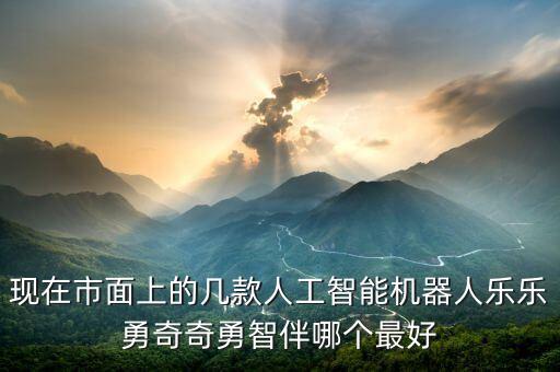 現(xiàn)在市面上的幾款人工智能機(jī)器人樂樂勇奇奇勇智伴哪個最好