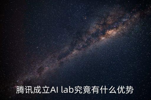 騰訊 ai lab，騰訊成立AI lab究竟有什么優(yōu)勢
