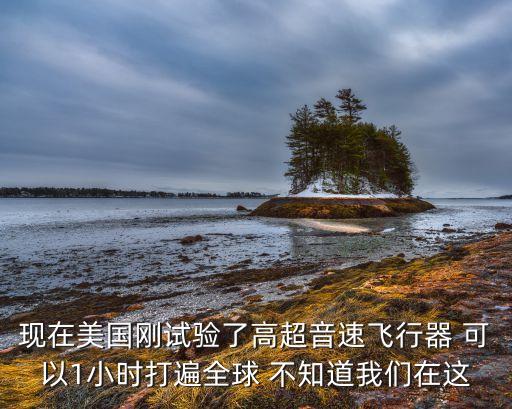 現(xiàn)在美國剛試驗了高超音速飛行器 可以1小時打遍全球 不知道我們在這