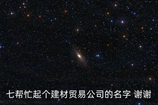 七幫忙起個(gè)建材貿(mào)易公司的名字 謝謝