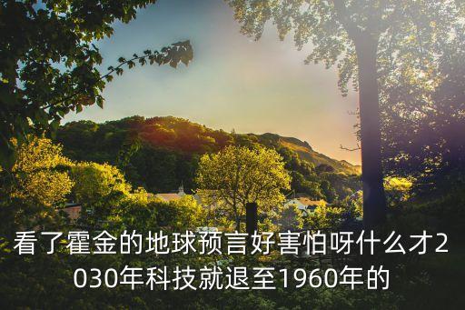 看了霍金的地球預言好害怕呀什么才2030年科技就退至1960年的