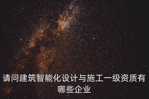 請問建筑智能化設(shè)計與施工一級資質(zhì)有哪些企業(yè)