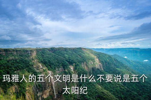 瑪雅人的五個(gè)文明是什么不要說(shuō)是五個(gè)太陽(yáng)紀(jì)