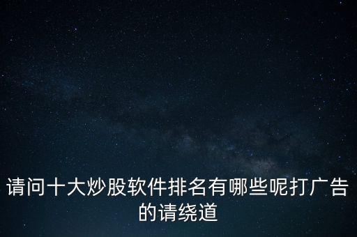 請問十大炒股軟件排名有哪些呢打廣告的請繞道