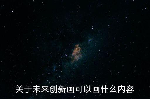 關(guān)于未來創(chuàng)新畫可以畫什么內(nèi)容