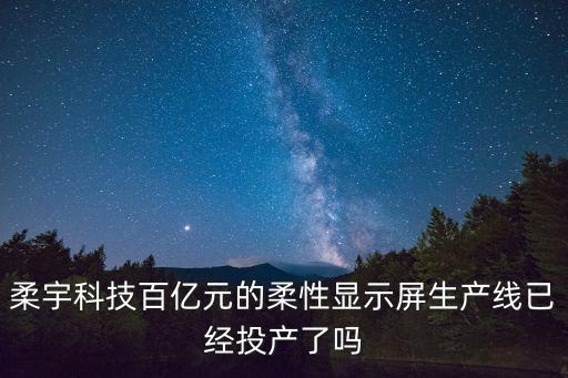 柔宇科技百億元的柔性顯示屏生產(chǎn)線已經(jīng)投產(chǎn)了嗎