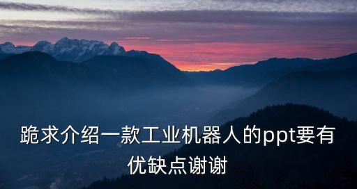 人工智能機(jī)器人介紹ppt，跪求介紹一款工業(yè)機(jī)器人的ppt要有優(yōu)缺點(diǎn)謝謝