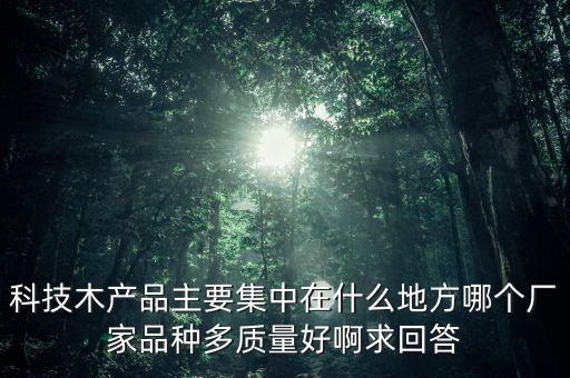 科技木產(chǎn)品主要集中在什么地方哪個(gè)廠(chǎng)家品種多質(zhì)量好啊求回答