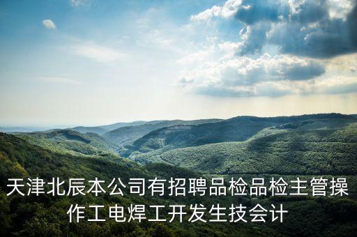 天津北辰本公司有招聘品檢品檢主管操作工電焊工開發(fā)生技會計