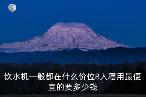 飲水機一般都在什么價位8人寢用最便宜的要多少錢