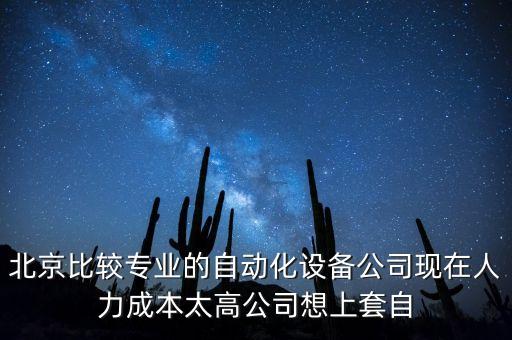 北京比較專業(yè)的自動化設備公司現(xiàn)在人力成本太高公司想上套自