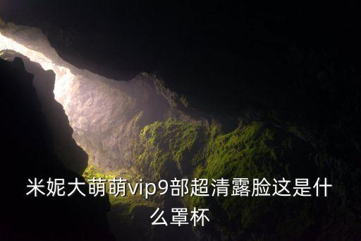 米妮大萌萌vip9部超清露臉這是什么罩杯