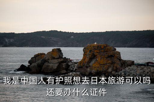 中國(guó)人可以去日本嗎，我是中國(guó)人有護(hù)照想去日本旅游可以嗎還要?jiǎng)V什么證件
