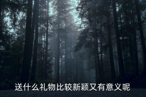 送什么禮物比較新穎又有意義呢