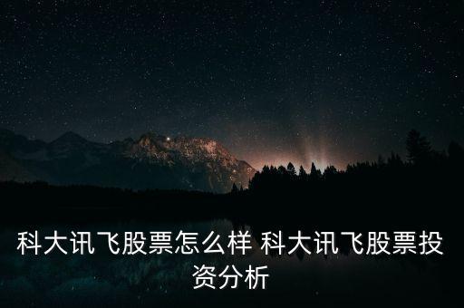 科大訊飛股票怎么樣 科大訊飛股票投資分析