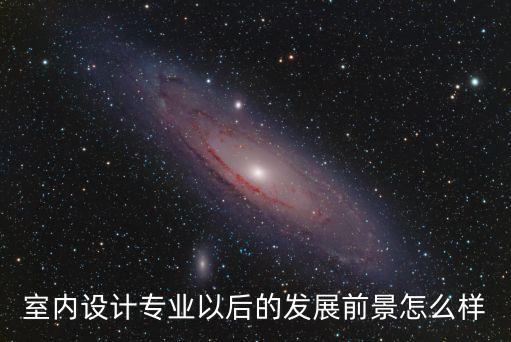 室內(nèi)設(shè)計(jì)專業(yè)以后的發(fā)展前景怎么樣