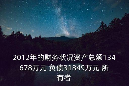 2012年的財(cái)務(wù)狀況資產(chǎn)總額134678萬(wàn)元 負(fù)債31849萬(wàn)元 所有者