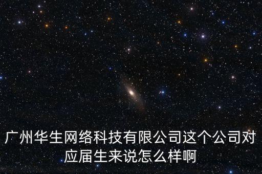廣州華生網(wǎng)絡(luò)科技有限公司這個(gè)公司對應(yīng)屆生來說怎么樣啊