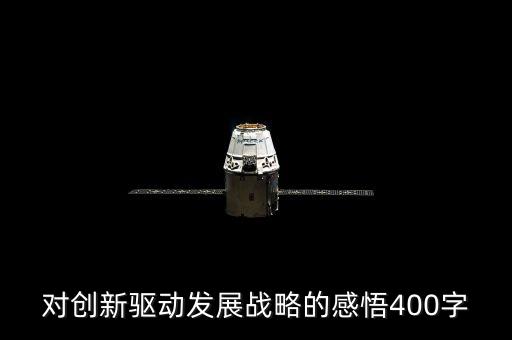 創(chuàng)新引領(lǐng)發(fā)展心得體會，對創(chuàng)新驅(qū)動發(fā)展戰(zhàn)略的感悟400字