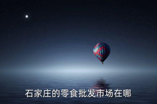 石家莊的零食批發(fā)市場(chǎng)在哪