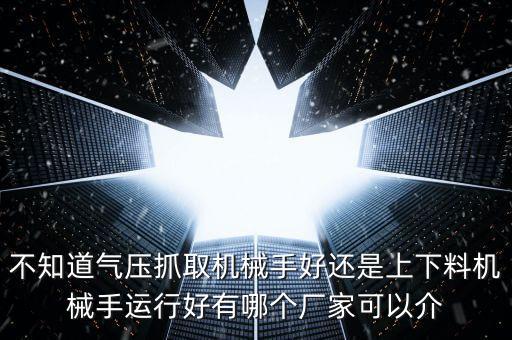 不知道氣壓抓取機(jī)械手好還是上下料機(jī)械手運(yùn)行好有哪個(gè)廠家可以介