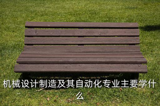 機械設(shè)計制造及其自動化專業(yè)主要學(xué)什么