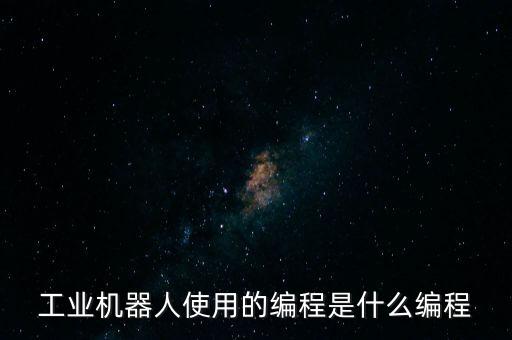 工業(yè)機(jī)器人技術(shù)主要學(xué)什么編程，工業(yè)機(jī)器人使用的編程是什么編程