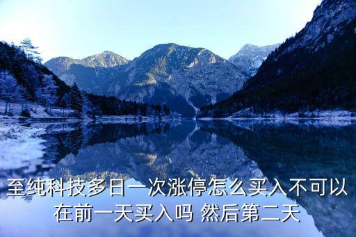 至純科技多日一次漲停怎么買(mǎi)入不可以在前一天買(mǎi)入嗎 然后第二天
