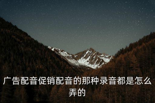 廣告配音促銷配音的那種錄音都是怎么弄的