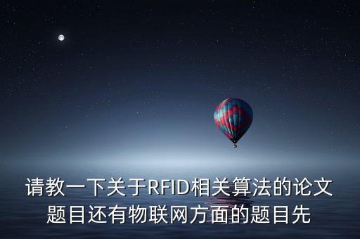 請教一下關(guān)于RFID相關(guān)算法的論文題目還有物聯(lián)網(wǎng)方面的題目先