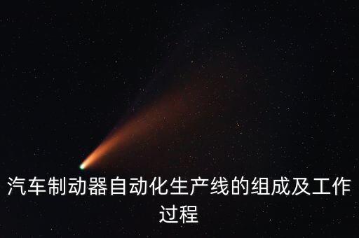 汽車制動(dòng)器自動(dòng)化生產(chǎn)線的組成及工作過程