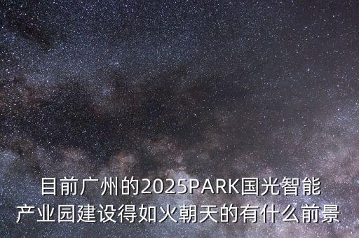目前廣州的2025PARK國光智能產(chǎn)業(yè)園建設(shè)得如火朝天的有什么前景