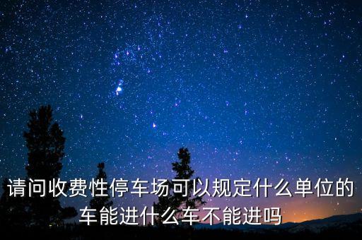 請問收費性停車場可以規(guī)定什么單位的車能進(jìn)什么車不能進(jìn)嗎