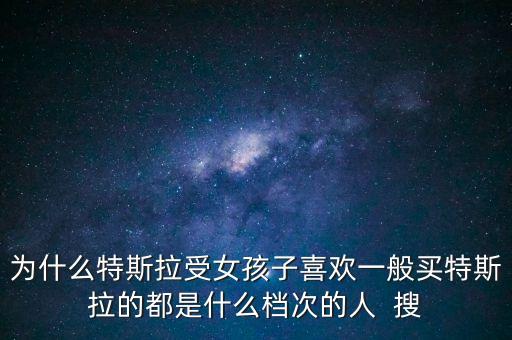 開特斯拉的男的有錢嗎，為什么特斯拉受女孩子喜歡一般買特斯拉的都是什么檔次的人  搜