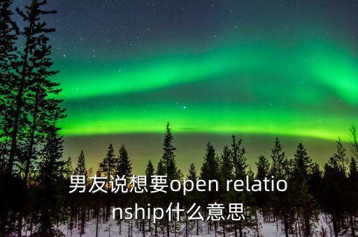 男友說想要open relationship什么意思