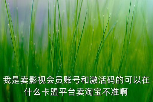 我是賣影視會員賬號和激活碼的可以在什么卡盟平臺賣淘寶不準啊