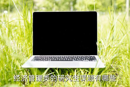 經(jīng)濟管理類的研究生課題有哪些