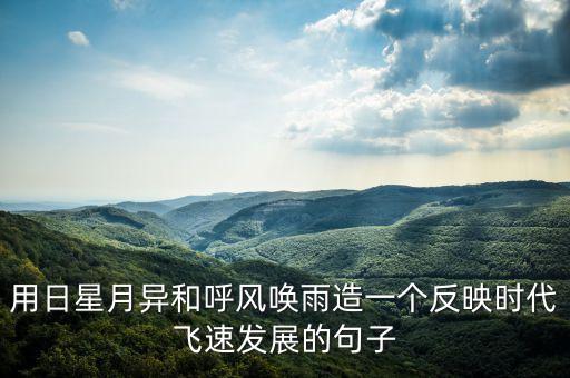 用日星月異和呼風(fēng)喚雨造一個反映時代飛速發(fā)展的句子
