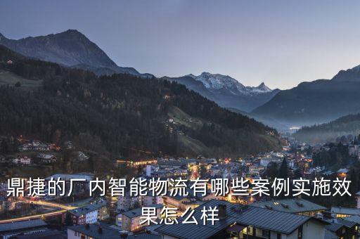 智能制造成功案例倉儲物流，鼎捷的廠內(nèi)智能物流有哪些案例實施效果怎么樣