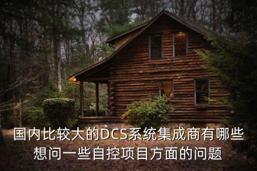 國內(nèi)比較大的DCS系統(tǒng)集成商有哪些想問一些自控項目方面的問題