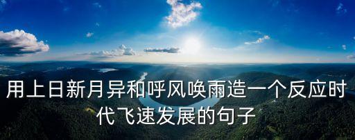 時代飛速發(fā)展，用日星月異和呼風喚雨造一個反映時代飛速發(fā)展的句子