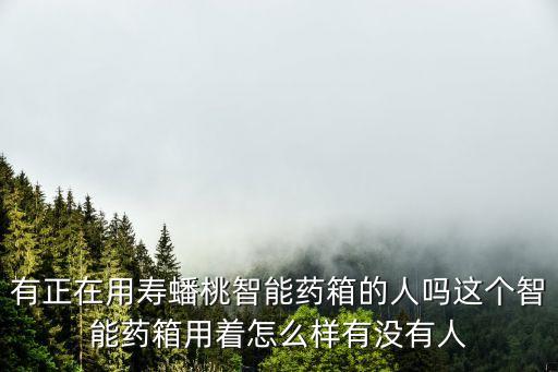 有正在用壽蟠桃智能藥箱的人嗎這個智能藥箱用著怎么樣有沒有人